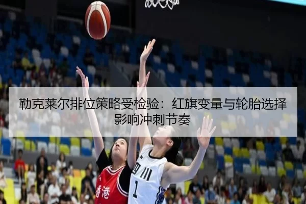 勒克莱尔排位策略受检验：红旗变量与轮胎选择影响冲刺节奏